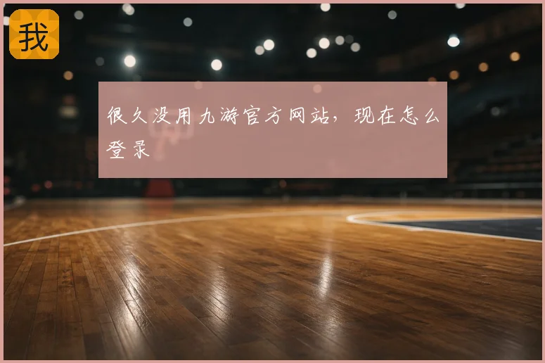 很久没用九游官方网站，现在怎么登录