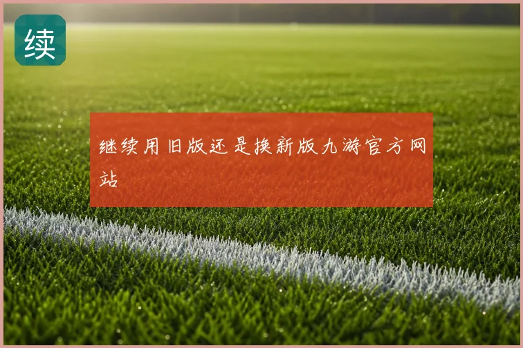继续用旧版还是换新版九游官方网站