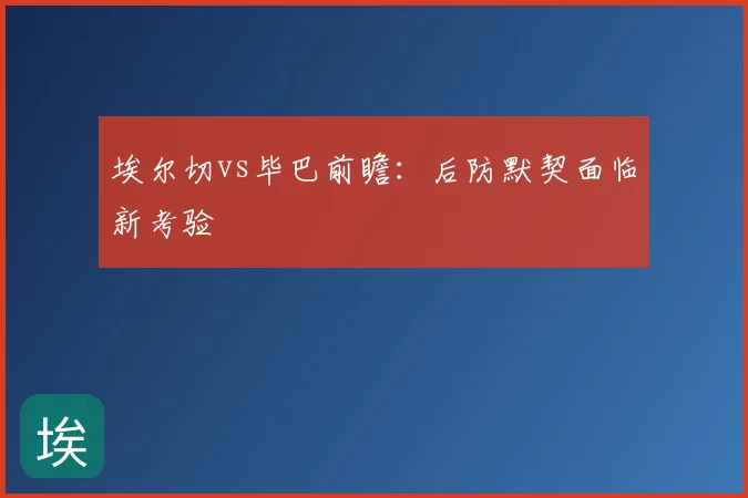 埃尔切vs毕巴前瞻：后防默契面临新考验